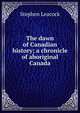 The dawn of Canadian history; a chronicle of aboriginal Canada, Stephen Leacock 