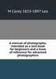 A manual of photography: intended as a text book for beginners and a book of reference for advanced photographers, M Carey 1823-1897 Lea 