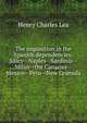 The inquisition in the Spanish dependencies: Silicy--Naples--Sardinia--Milan--the Canaries--Mexico--Peru--New Granada, Henry Charles Lea 