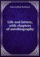 Life and letters, with chapters of autobiography, John Arthur Roebuck 