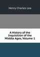 A History of the Inquisition of the Middle Ages, Volume 1, Henry Charles Lea 