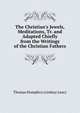 The Christian's Jewels, Meditations, Tr. and Adapted Chiefly from the Writings of the Christian Fathers, Thomas Humphrys Lindsay Leary 