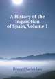 A History of the Inquisition of Spain, Volume 1, Henry Charles Lea 