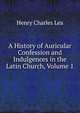 A History of Auricular Confession and Indulgences in the Latin Church, Volume 1, Henry Charles Lea 