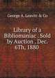 Library of a Bibliomaniac . Sold by Auction . Dec. 6Th, 1880 ., George A. Leavitt &amp; Co 