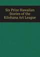 Six Prize Hawaiian Stories of the Kilohana Art League, 