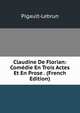 Claudine De Florian: Comedie En Trois Actes Et En Prose . (French Edition), Pigault-Lebrun 