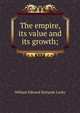The empire, its value and its growth;, Lecky, William Edward Hartpole, 1838-1903 