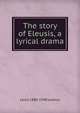 The story of Eleusis, a lyrical drama, Louis 1880-1948 Ledoux 
