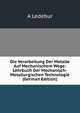 Die Verarbeitung Der Metalle Auf Mechanischem Wege: Lehrbuch Der Mechanisch-Metallurgischen Technologie (German Edition), A Ledebur 