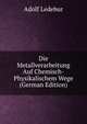 Die Metallverarbeitung Auf Chemisch-Physikalischem Wege (German Edition), Adolf Ledebur 