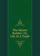 The Master Builder; Or, Life At A Trade, 