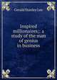 Inspired millionaires;: a study of the man of genius in business, Gerald Stanley Lee 