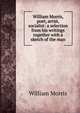 William Morris, poet, artist, socialist: a selection from his writings together with a sketch of the man, William Morris 