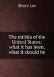 The militia of the United States: what it has been, what it should be, Lee, Henry 