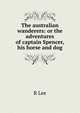 The australian wanderers: or the adventures of captain Spencer, his horse and dog, R Lee 