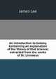 An introduction to botany. Containing an explanation of the theory of that science; extracted from the works of Dr. Linnaeus, James Lee 