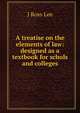 A treatise on the elements of law: designed as a textbook for schols and colleges, J Ross Lee 