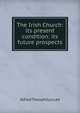 The Irish Church: its present condition: its future prospects, Alfred Theophilus Lee 