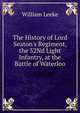 The History of Lord Seaton's Regiment, the 52Nd Light Infantry, at the Battle of Waterloo, William Leeke 