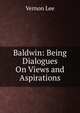 Baldwin: Being Dialogues On Views and Aspirations, Vernon Lee 