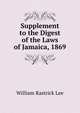 Supplement to the Digest of the Laws of Jamaica, 1869, William Rastrick Lee 