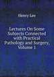 Lectures On Some Subjects Connected with Practical Pathology and Surgery, Volume 1, Lee, Henry 