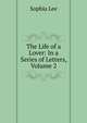 The Life of a Lover: In a Series of Letters, Volume 2, Sophia Lee 