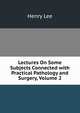Lectures On Some Subjects Connected with Practical Pathology and Surgery, Volume 2, Lee, Henry 