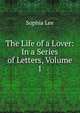 The Life of a Lover: In a Series of Letters, Volume 1, Sophia Lee 