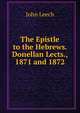 The Epistle to the Hebrews. Donellan Lects., 1871 and 1872, John Leech 
