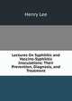 Lectures On Syphilitic and Vaccino-Syphilitic Inoculations: Their Prevention, Diagnosis, and Treatment, Lee, Henry 
