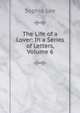 The Life of a Lover: In a Series of Letters, Volume 6, Sophia Lee 