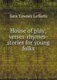 House of play; verses-rhymes-stories for young folks, Sara Tawney Lefferts 