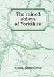 The ruined abbeys of Yorkshire, William Chambers Lefroy 