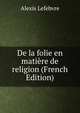 De la folie en matiere de religion (French Edition), Alexis Lefebvre 