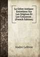 La Gr?ce Antique: Entretiens Sur Les Origines Et Les Croyances . (French Edition), Andre Lefevre 