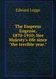 The Empress Eugenie, 1870-1910; Her Majesty's life since "the terrible year.", Edward Legge 