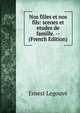 Nos filles et nos fils: scenes et etudes de famille. -- (French Edition), Ernest Legouve 