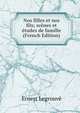 Nos filles et nos fils; scenes et etudes de famille (French Edition), Ernest Legrouve 