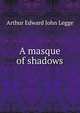 A masque of shadows, Arthur Edward John Legge 