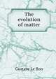 The evolution of matter, Gustave Le Bon 