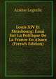 Louis XIV Et Strasbourg: Essai Sur La Politique De La France En Alsace (French Edition), Arsene Legrelle 