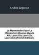 La Normandie Sous La Monarchie Absolue (Louis Xiii, Louis Xiv, Louis Xv, Louis Xvi) (French Edition), Arsene Legrelle 