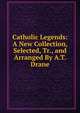 Catholic Legends: A New Collection, Selected, Tr., and Arranged By A.T. Drane., 