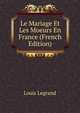 Le Mariage Et Les Moeurs En France (French Edition), Louis Legrand 