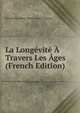 La Longevite A Travers Les Ages (French Edition), Maximilien Albert Henri Andre Legrand 
