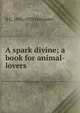 A spark divine; a book for animal-lovers, R C. 1856-1929 Lehmann 