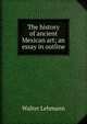 The history of ancient Mexican art; an essay in outline, Walter Lehmann 
