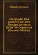 Aberglaube Und Zauberei Von Den Altesten Zeiten an Bis in Die Gegenwart (German Edition), Alfred Lehmann 